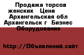 Продажа торсов женских › Цена ­ 100 - Архангельская обл., Архангельск г. Бизнес » Оборудование   